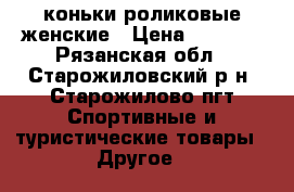 коньки роликовые женские › Цена ­ 1 000 - Рязанская обл., Старожиловский р-н, Старожилово пгт Спортивные и туристические товары » Другое   